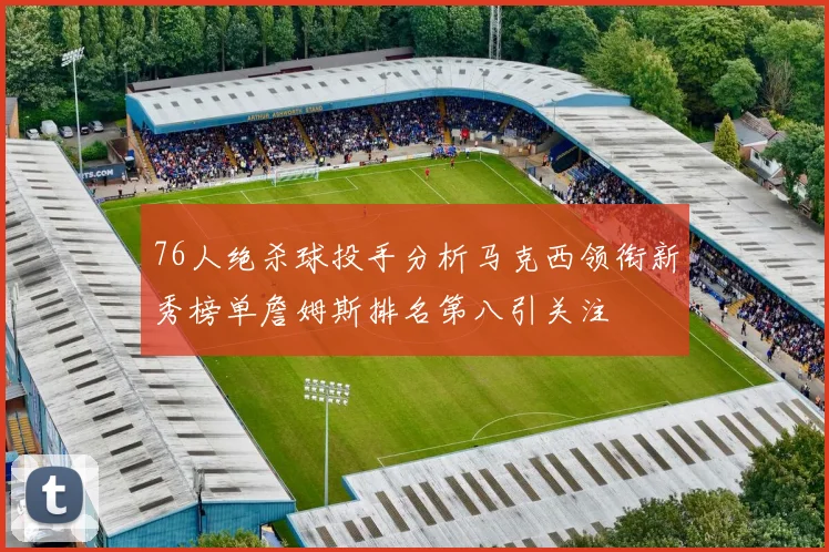 76人绝杀球投手分析马克西领衔新秀榜单詹姆斯排名第八引关注