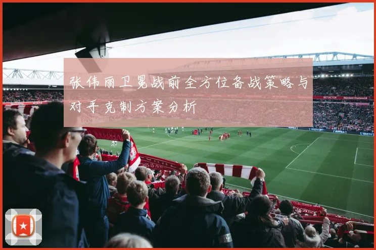 张伟丽卫冕战前全方位备战策略与对手克制方案分析