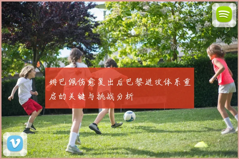 姆巴佩伤愈复出后巴黎进攻体系重启的关键与挑战分析