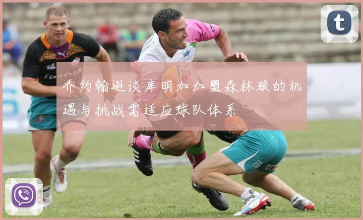 乔约翰逊谈库明加加盟森林狼的机遇与挑战需适应球队体系